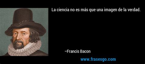 La Ciencia No Es Más Que Una Imagen De La Verdad Francis Bacon