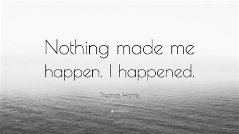 Thomas Harris Quote Nothing Made Me Happen I Happened