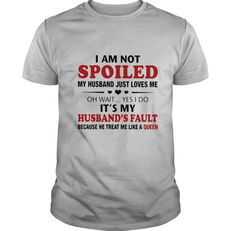 i am not spoiled my husband just loves me oh wait yes i do it s my husband s fault because he