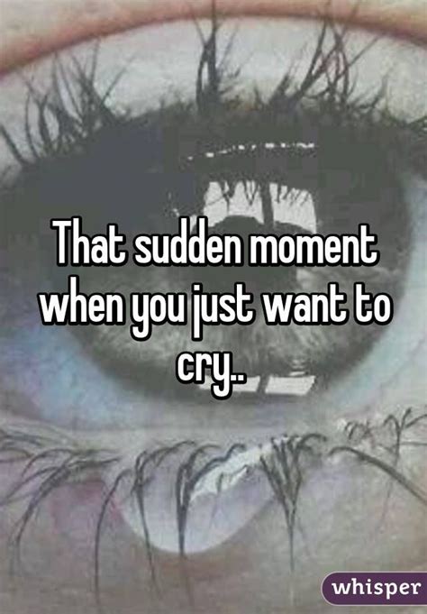 That Sudden Moment When You Just Want To Cry Some Quotes Crying