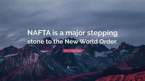Henry Kissinger Quote Nafta Is A Major Stepping Stone To The New