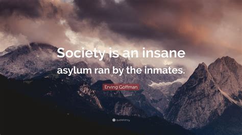 Erving Goffman Quote Society Is An Insane Asylum Ran By The Inmates