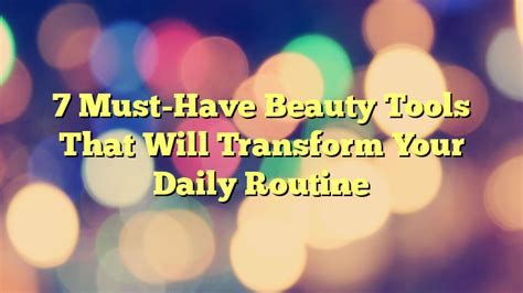 7 Must Have Beauty Tools That Will Transform Your Daily Routine