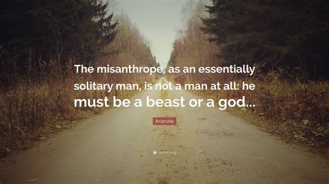 Aristotle Quote The Misanthrope As An Essentially Solitary Man Is Not A Man At All He Must