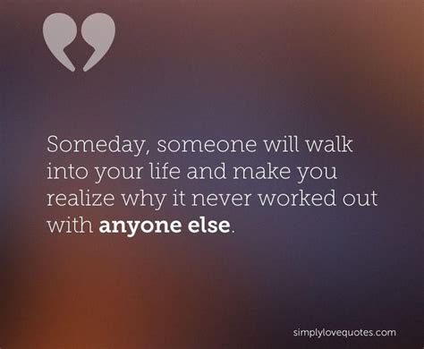 Someday Someone Will Walk Into Your Life And Make You Realize Why It Never Worked Out With