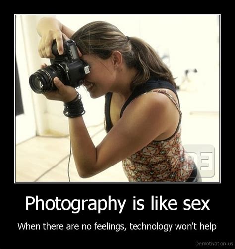 Photography Is Like Sexwhen There Are No Feelings Technology Wont