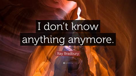 Ray Bradbury Quote I Dont Know Anything Anymore