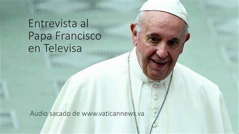 Entrevista Al Papa Francisco En Televisa Youtube