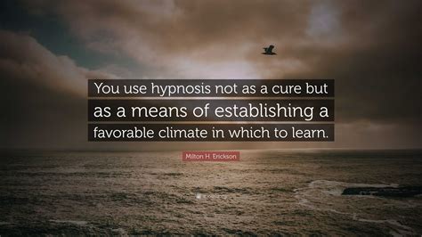 Milton H Erickson Quote You Use Hypnosis Not As A Cure But As A
