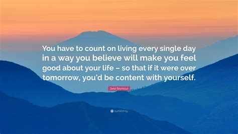 Jane Seymour Quote You Have To Count On Living Every Single Day In A