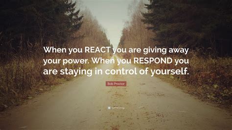 Bob Proctor Quote When You React You Are Giving Away Your Power When
