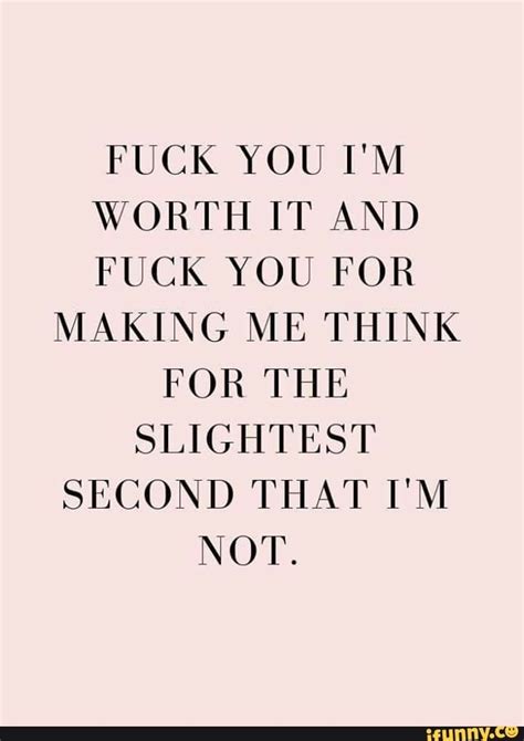 Fuck You I M Worth It And Fuck You For Making Me Think For The Slightest Second That I M Not