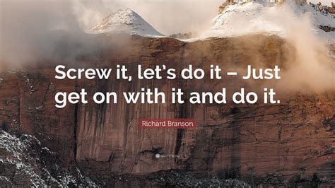 You just do it one step at a time. Richard Branson Quote: "Screw it, let's do it - Just get ...