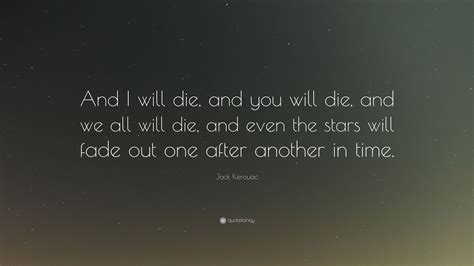 Jack Kerouac Quote And I Will Die And You Will Die And We All Will