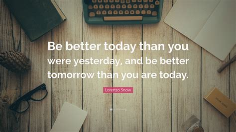 Being a better person not only good for yourself, people around you, but also your descendants and their future. Lorenzo Snow Quote: "Be better today than you were yesterday, and be better tomorrow than you ...