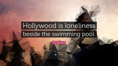 Liv Ullmann Quote “hollywood Is Loneliness Beside The Swimming Pool”