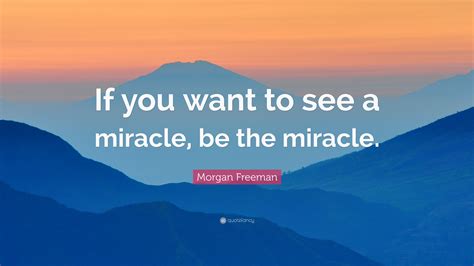 Morgan Freeman Quote If You Want To See A Miracle Be The Miracle