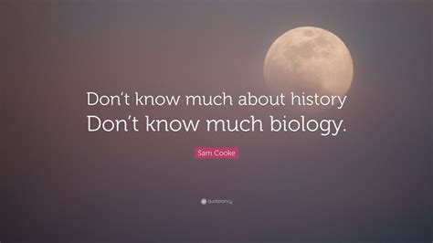 Better known under the stage name sam cooke, was an american gospel, r&b, soul, and pop singer, songwriter, and entrepreneur. Sam Cooke Quote: "Don't know much about history Don't know ...