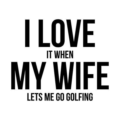 Mens I Love It When My Wife Lets Me Go Golfing Funny Slogan Shirt