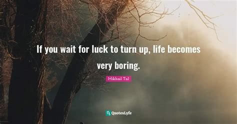 If You Wait For Luck To Turn Up Life Becomes Very Boring Quote By