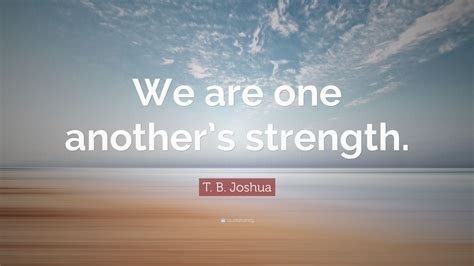 T B Joshua Quote We Are One Anothers Strength