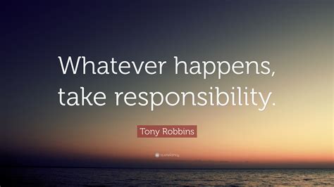 And whatever happens has been found in 7169 phrases from 6352 titles. Tony Robbins Quote: "Whatever happens, take responsibility."
