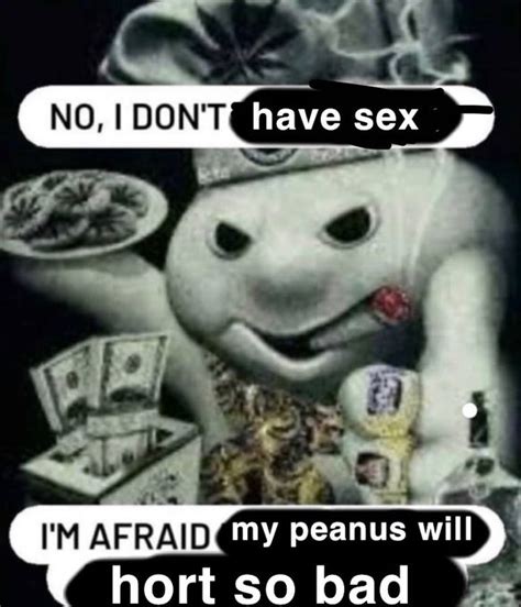 no i don t have sex im afraid my peanus will hort so bad my peanus horts so bad know your meme