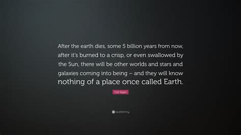 Check spelling or type a new query. Carl Sagan Quote: "After the earth dies, some 5 billion years from now, after it's burned to a ...