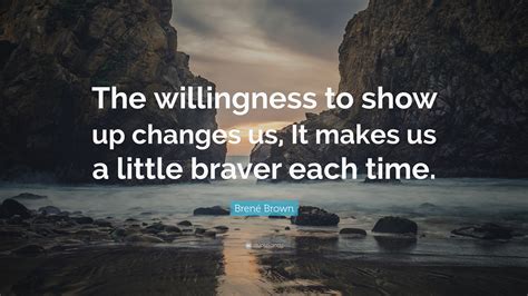 I hope you find value in these encouraging quotes about willingness. Brené Brown Quote: "The willingness to show up changes us, It makes us a little braver each time ...