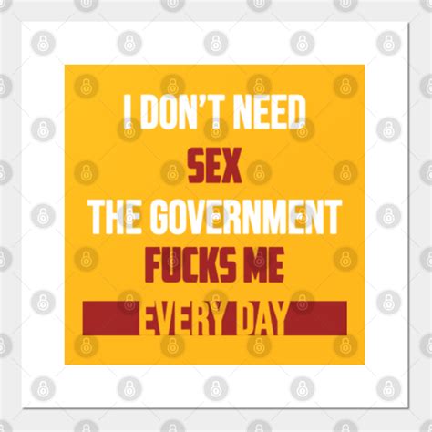 I Dont Need Sex The Government Fucks Me Every Day Funny Funny Political Ts Posters And
