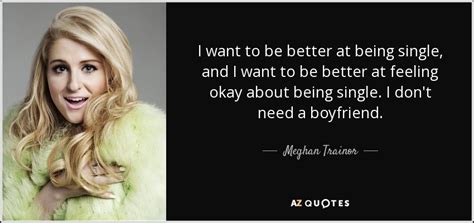 There's nobody else around you demanding your attention, so get out there and become that person. Meghan Trainor quote: I want to be better at being single ...