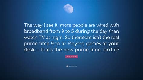 View our entire collection of wired quotes and images about connected that you can save into your jar and share with your friends. Mark Burnett Quote: "The way I see it, more people are wired with broadband from 9 to 5 during ...