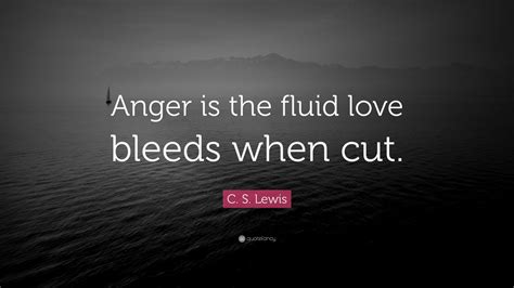 C S Lewis Quote “anger Is The Fluid Love Bleeds When Cut” 7
