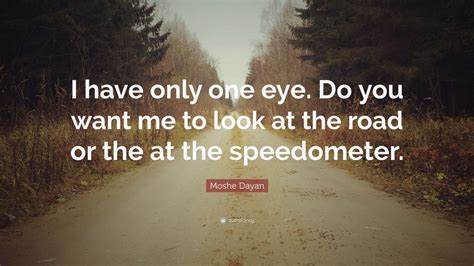 But i know how to get him back. Moshe Dayan Quote: "I have only one eye. Do you want me to look at the road or the at the ...