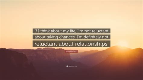 Kate Hudson Quote If I Think About My Life Im Not Reluctant About