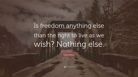 epictetus quote “is freedom anything else than the right to live as we wish nothing else ”