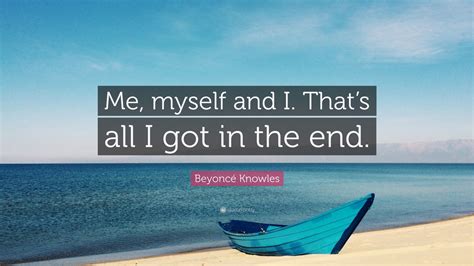 Beyoncé Knowles Quote Me Myself And I Thats All I Got In The End