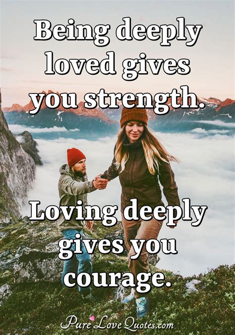 Being deeply loved gives you strength. Loving deeply gives 