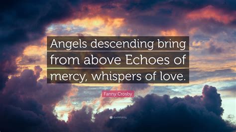 Fanny Crosby Quote: “Angels descending bring from above Echoes of mercy