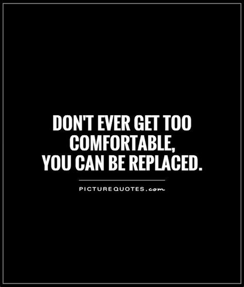 Dont Ever Get Too Comfortable You Can Be Replaced Picture Quotes