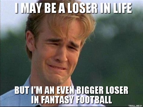 May Be A Loser In Life But Im An Even Bigger Loser In Fantasy Football