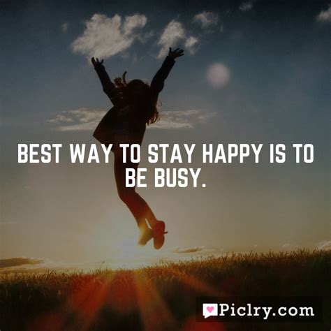 Best Way To Stay Happy Is To Be Busy Piclry
