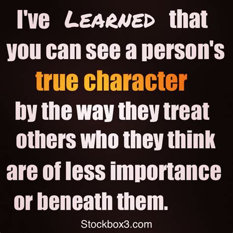 Ive Learned That You Can See A Persons True Character By The Way They