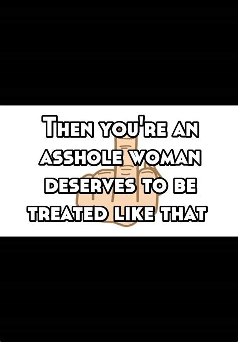 Then Youre An Asshole Woman Deserves To Be Treated Like That