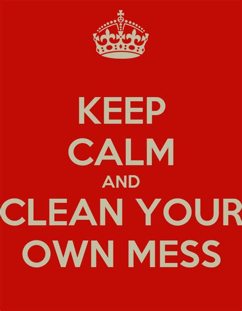 Keep Calm And Clean Your Own Mess Poster Arvanna Keep Calm O Matic