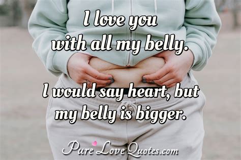 I Love You With All My Belly I Would Say Heart But My Belly Is Bigger PureLoveQuotes