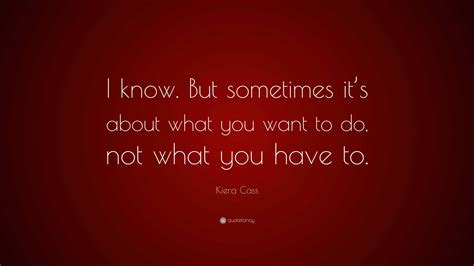 Kiera Cass Quote “i Know But Sometimes It’s About What You Want To Do Not What You Have To ”