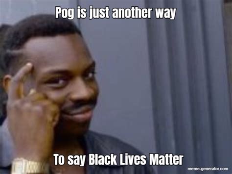 Pog Is Just Another Way To Say Black Lives Matter Meme Generator
