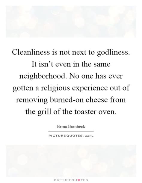 She was very houseproud and believed that cleanliness is next to godliness. Cleanliness is not next to godliness. It isn't even in the same... | Picture Quotes