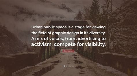 When he isn't around he leaves an awful hole, doesn't he? Ellen Lupton Quote: "Urban public space is a stage for viewing the field of graphic design in ...